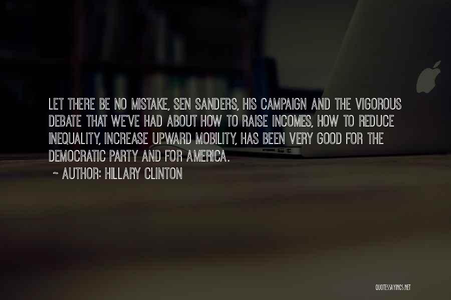 Hillary Clinton Quotes: Let There Be No Mistake, Sen Sanders, His Campaign And The Vigorous Debate That We've Had About How To Raise