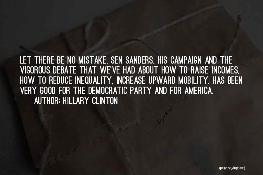 Hillary Clinton Quotes: Let There Be No Mistake, Sen Sanders, His Campaign And The Vigorous Debate That We've Had About How To Raise