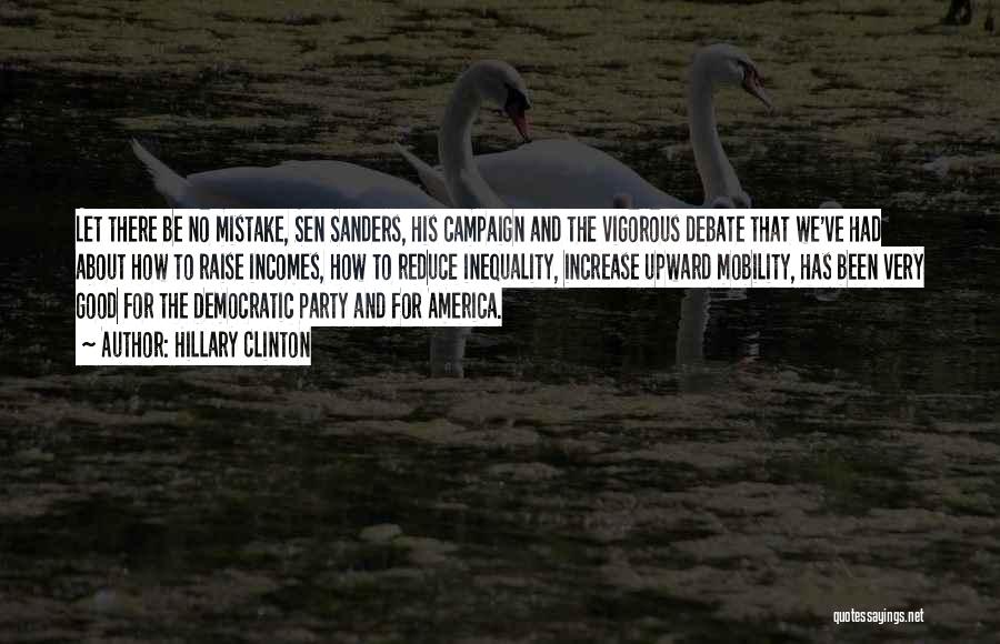 Hillary Clinton Quotes: Let There Be No Mistake, Sen Sanders, His Campaign And The Vigorous Debate That We've Had About How To Raise