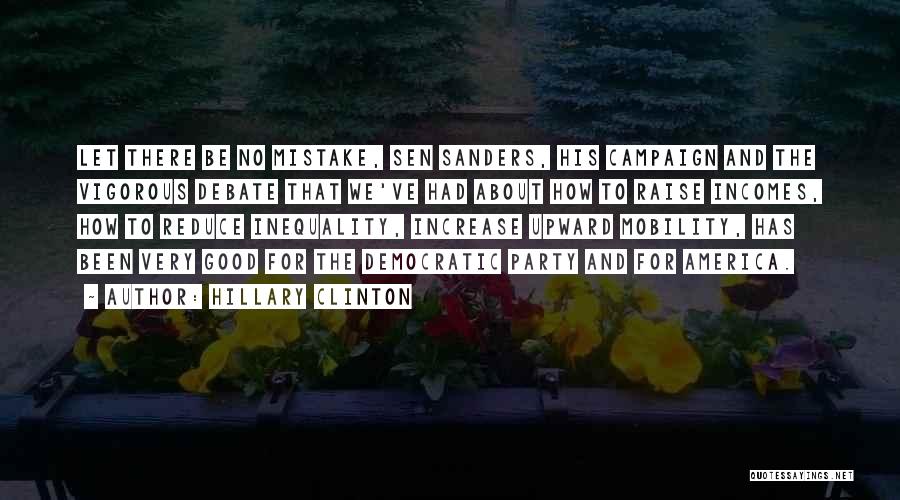 Hillary Clinton Quotes: Let There Be No Mistake, Sen Sanders, His Campaign And The Vigorous Debate That We've Had About How To Raise