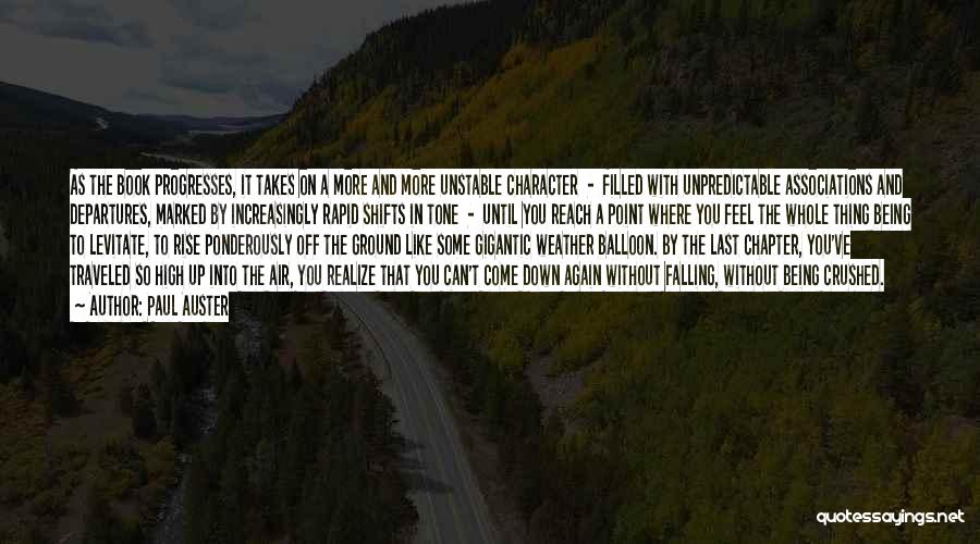 Paul Auster Quotes: As The Book Progresses, It Takes On A More And More Unstable Character - Filled With Unpredictable Associations And Departures,