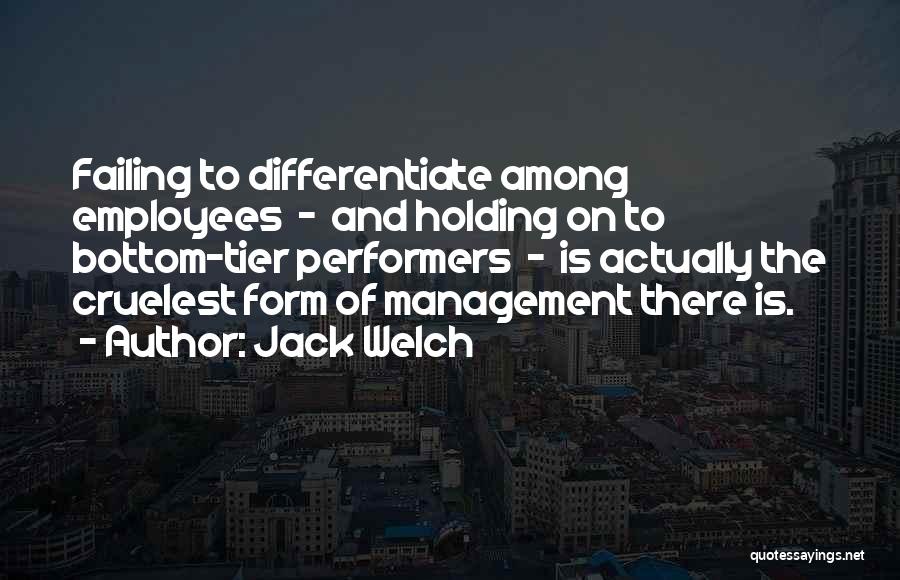 Jack Welch Quotes: Failing To Differentiate Among Employees - And Holding On To Bottom-tier Performers - Is Actually The Cruelest Form Of Management