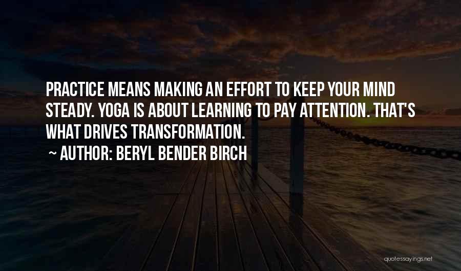 Beryl Bender Birch Quotes: Practice Means Making An Effort To Keep Your Mind Steady. Yoga Is About Learning To Pay Attention. That's What Drives