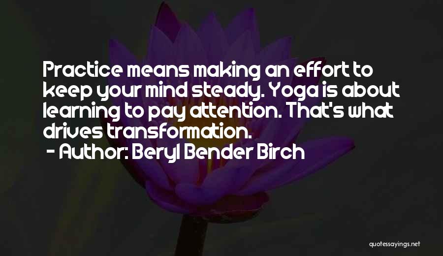 Beryl Bender Birch Quotes: Practice Means Making An Effort To Keep Your Mind Steady. Yoga Is About Learning To Pay Attention. That's What Drives