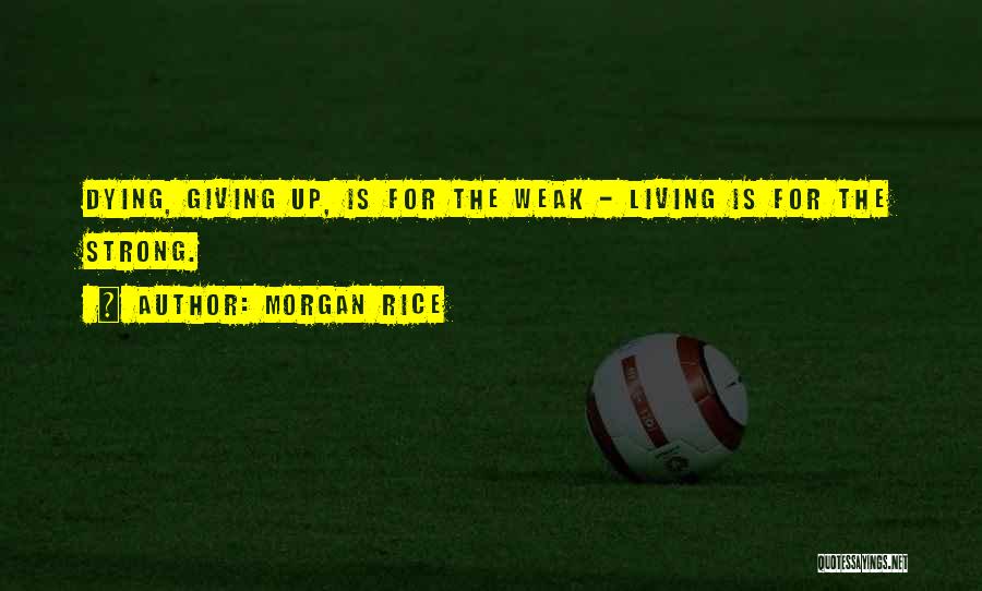 Morgan Rice Quotes: Dying, Giving Up, Is For The Weak - Living Is For The Strong.