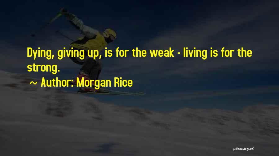 Morgan Rice Quotes: Dying, Giving Up, Is For The Weak - Living Is For The Strong.