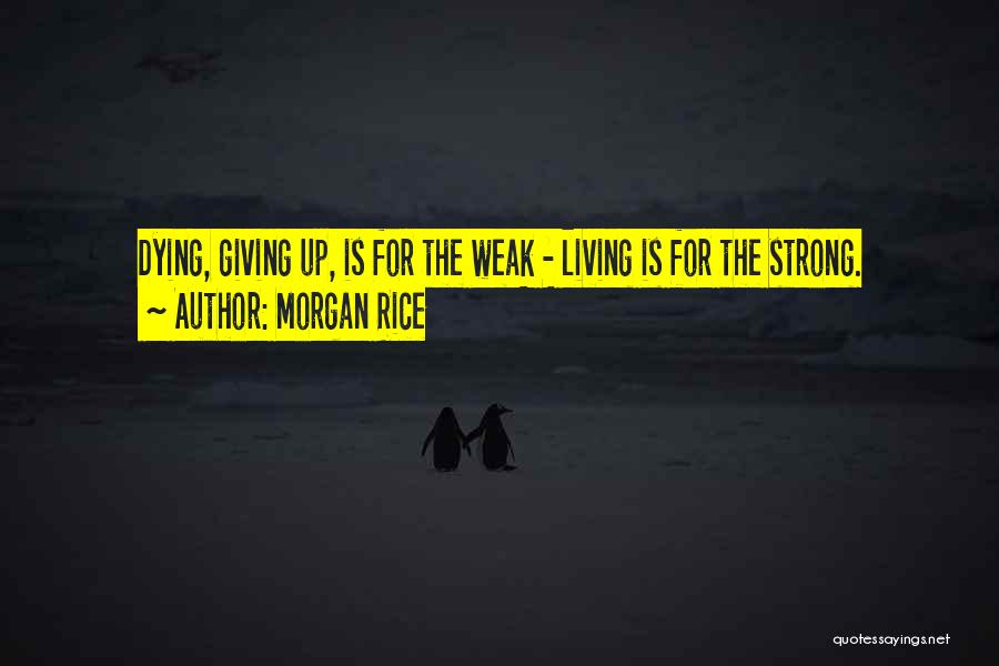 Morgan Rice Quotes: Dying, Giving Up, Is For The Weak - Living Is For The Strong.