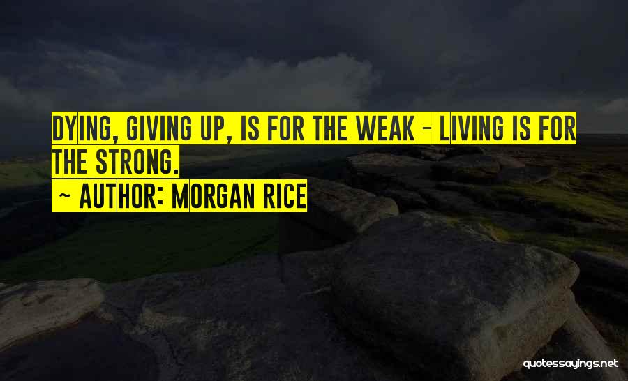 Morgan Rice Quotes: Dying, Giving Up, Is For The Weak - Living Is For The Strong.