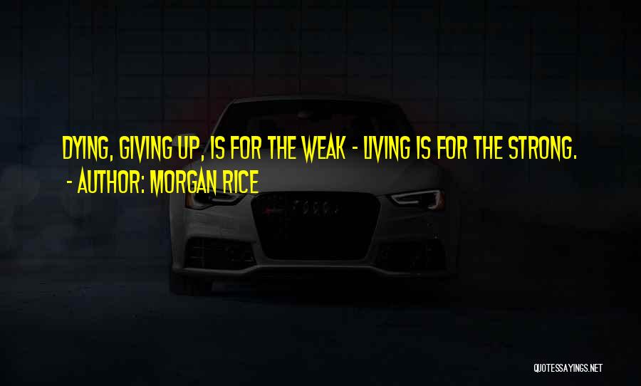 Morgan Rice Quotes: Dying, Giving Up, Is For The Weak - Living Is For The Strong.