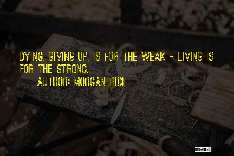 Morgan Rice Quotes: Dying, Giving Up, Is For The Weak - Living Is For The Strong.