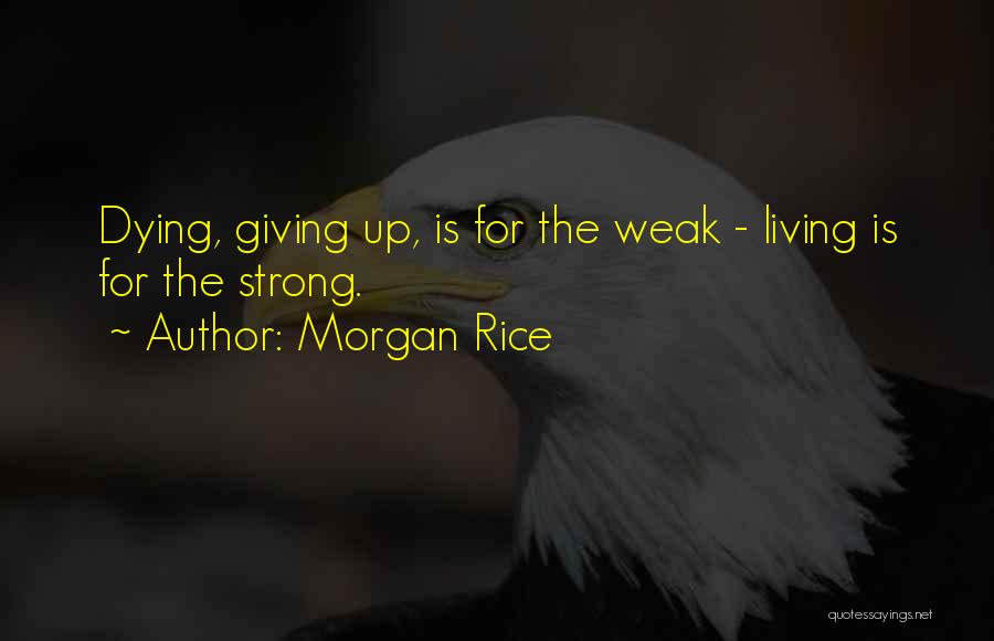 Morgan Rice Quotes: Dying, Giving Up, Is For The Weak - Living Is For The Strong.