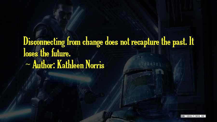 Kathleen Norris Quotes: Disconnecting From Change Does Not Recapture The Past. It Loses The Future.