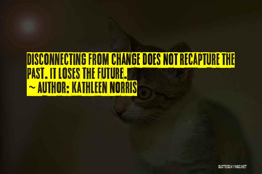 Kathleen Norris Quotes: Disconnecting From Change Does Not Recapture The Past. It Loses The Future.