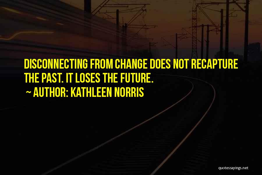 Kathleen Norris Quotes: Disconnecting From Change Does Not Recapture The Past. It Loses The Future.