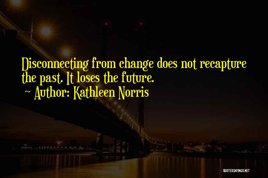 Kathleen Norris Quotes: Disconnecting From Change Does Not Recapture The Past. It Loses The Future.