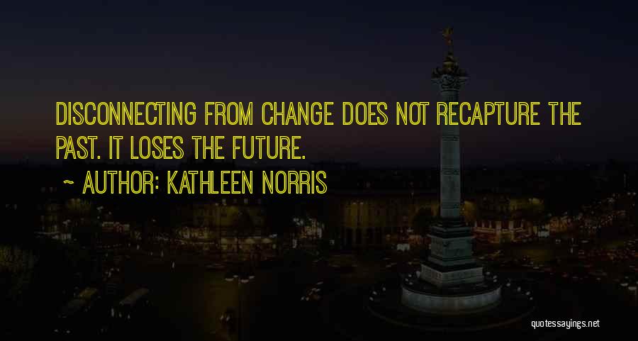 Kathleen Norris Quotes: Disconnecting From Change Does Not Recapture The Past. It Loses The Future.
