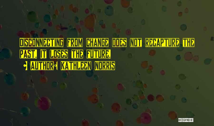 Kathleen Norris Quotes: Disconnecting From Change Does Not Recapture The Past. It Loses The Future.