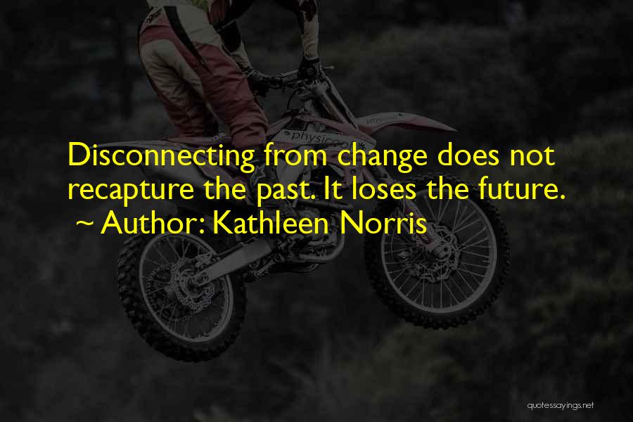 Kathleen Norris Quotes: Disconnecting From Change Does Not Recapture The Past. It Loses The Future.