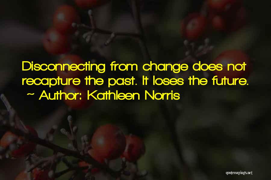 Kathleen Norris Quotes: Disconnecting From Change Does Not Recapture The Past. It Loses The Future.