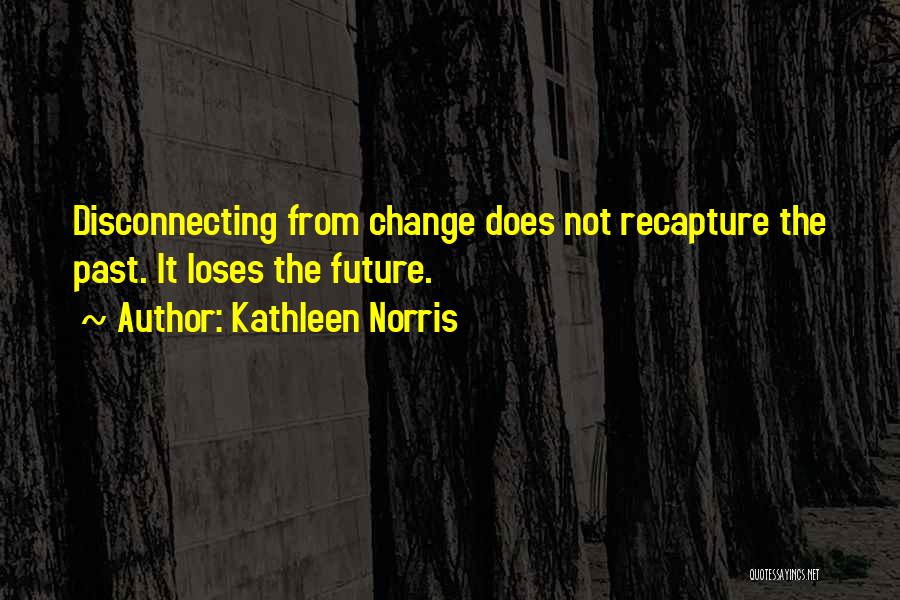 Kathleen Norris Quotes: Disconnecting From Change Does Not Recapture The Past. It Loses The Future.