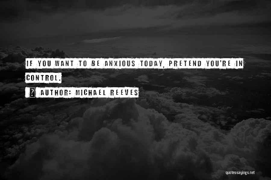 Michael Reeves Quotes: If You Want To Be Anxious Today, Pretend You're In Control.