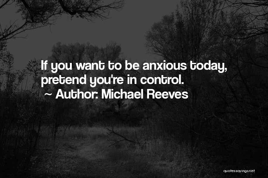 Michael Reeves Quotes: If You Want To Be Anxious Today, Pretend You're In Control.