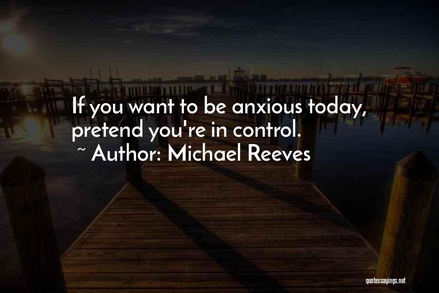 Michael Reeves Quotes: If You Want To Be Anxious Today, Pretend You're In Control.