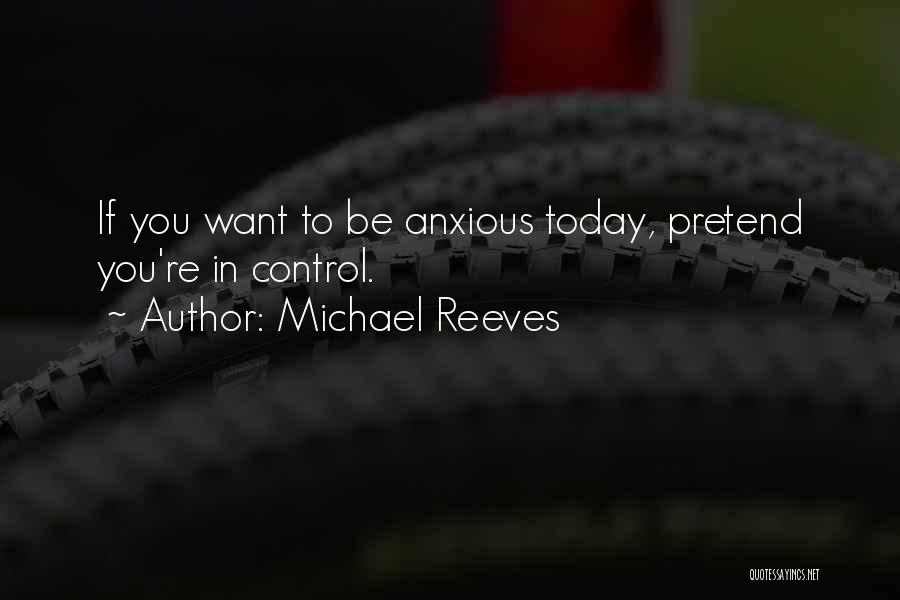 Michael Reeves Quotes: If You Want To Be Anxious Today, Pretend You're In Control.