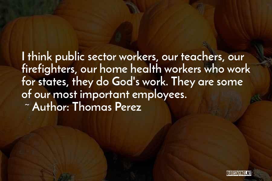 Thomas Perez Quotes: I Think Public Sector Workers, Our Teachers, Our Firefighters, Our Home Health Workers Who Work For States, They Do God's