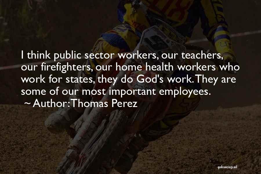 Thomas Perez Quotes: I Think Public Sector Workers, Our Teachers, Our Firefighters, Our Home Health Workers Who Work For States, They Do God's