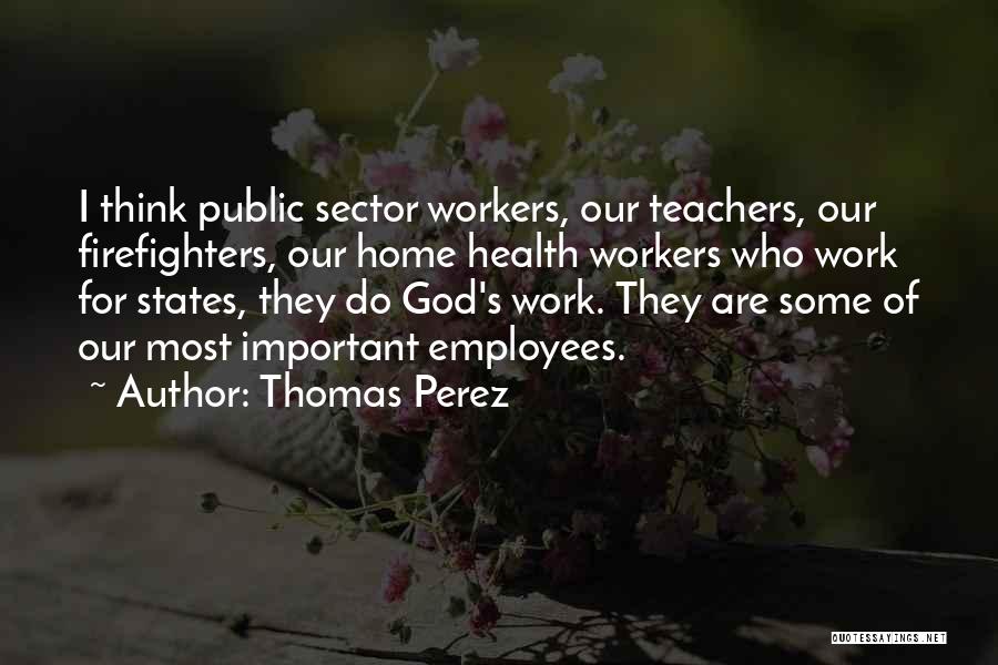 Thomas Perez Quotes: I Think Public Sector Workers, Our Teachers, Our Firefighters, Our Home Health Workers Who Work For States, They Do God's