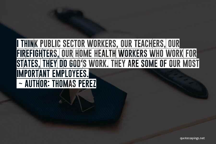 Thomas Perez Quotes: I Think Public Sector Workers, Our Teachers, Our Firefighters, Our Home Health Workers Who Work For States, They Do God's