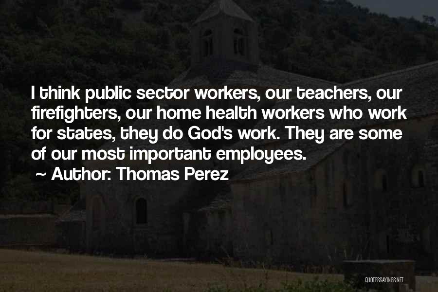 Thomas Perez Quotes: I Think Public Sector Workers, Our Teachers, Our Firefighters, Our Home Health Workers Who Work For States, They Do God's