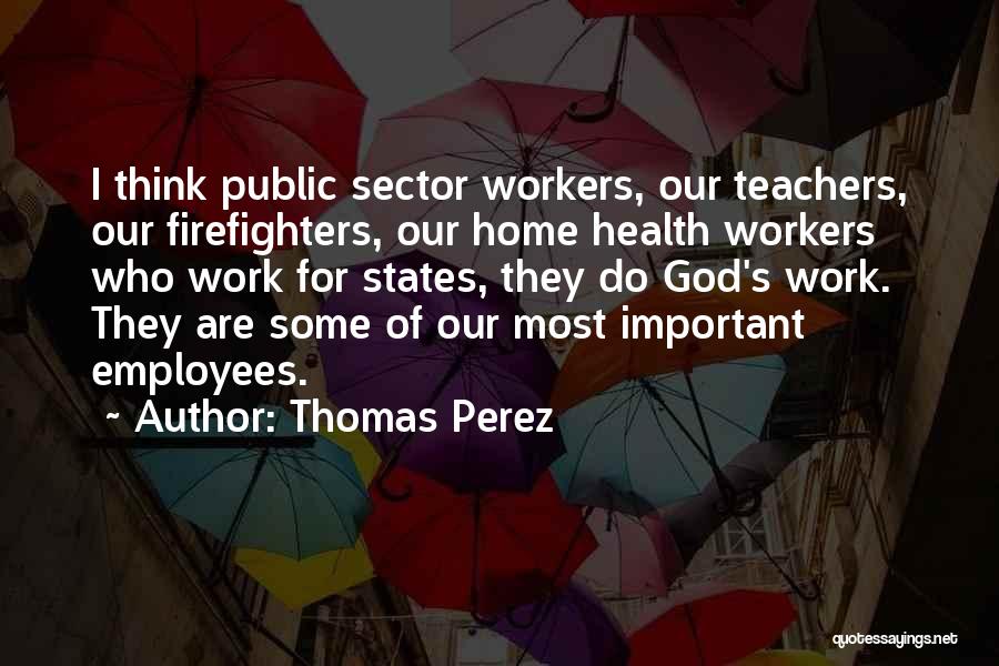 Thomas Perez Quotes: I Think Public Sector Workers, Our Teachers, Our Firefighters, Our Home Health Workers Who Work For States, They Do God's