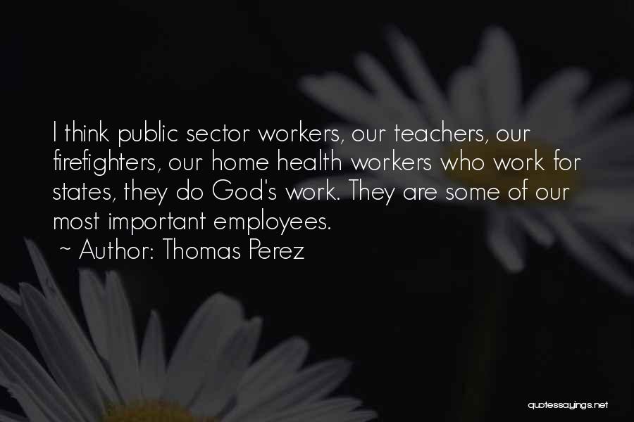 Thomas Perez Quotes: I Think Public Sector Workers, Our Teachers, Our Firefighters, Our Home Health Workers Who Work For States, They Do God's