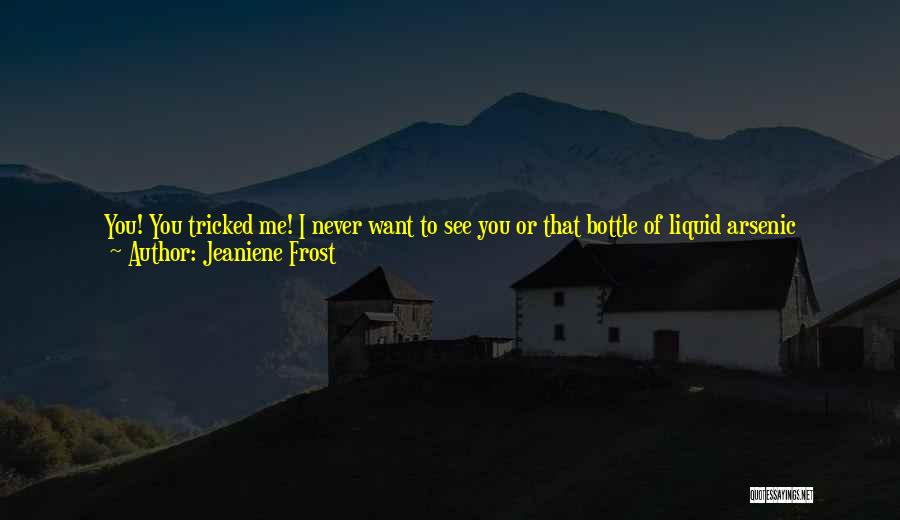 Jeaniene Frost Quotes: You! You Tricked Me! I Never Want To See You Or That Bottle Of Liquid Arsenic Again!i Chucked The Empty