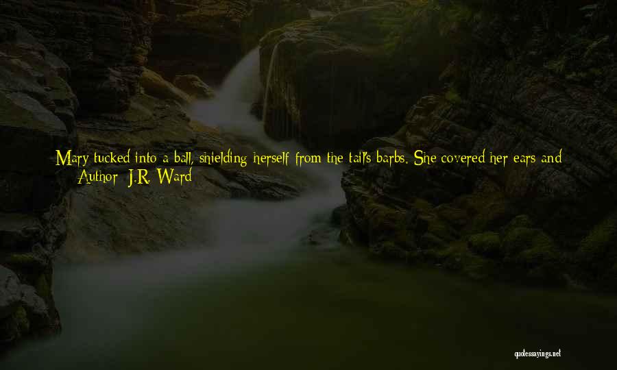 J.R. Ward Quotes: Mary Tucked Into A Ball, Shielding Herself From The Tail's Barbs. She Covered Her Ears And Closed Her Eyes, Cutting