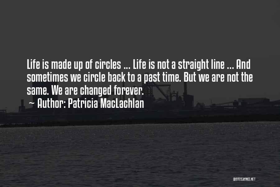 Patricia MacLachlan Quotes: Life Is Made Up Of Circles ... Life Is Not A Straight Line ... And Sometimes We Circle Back To