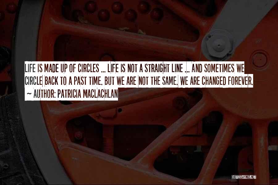 Patricia MacLachlan Quotes: Life Is Made Up Of Circles ... Life Is Not A Straight Line ... And Sometimes We Circle Back To