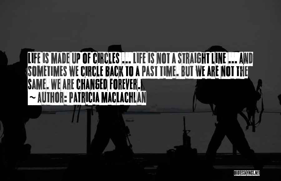 Patricia MacLachlan Quotes: Life Is Made Up Of Circles ... Life Is Not A Straight Line ... And Sometimes We Circle Back To