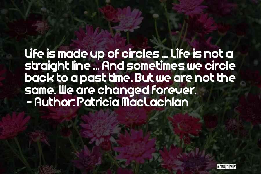 Patricia MacLachlan Quotes: Life Is Made Up Of Circles ... Life Is Not A Straight Line ... And Sometimes We Circle Back To