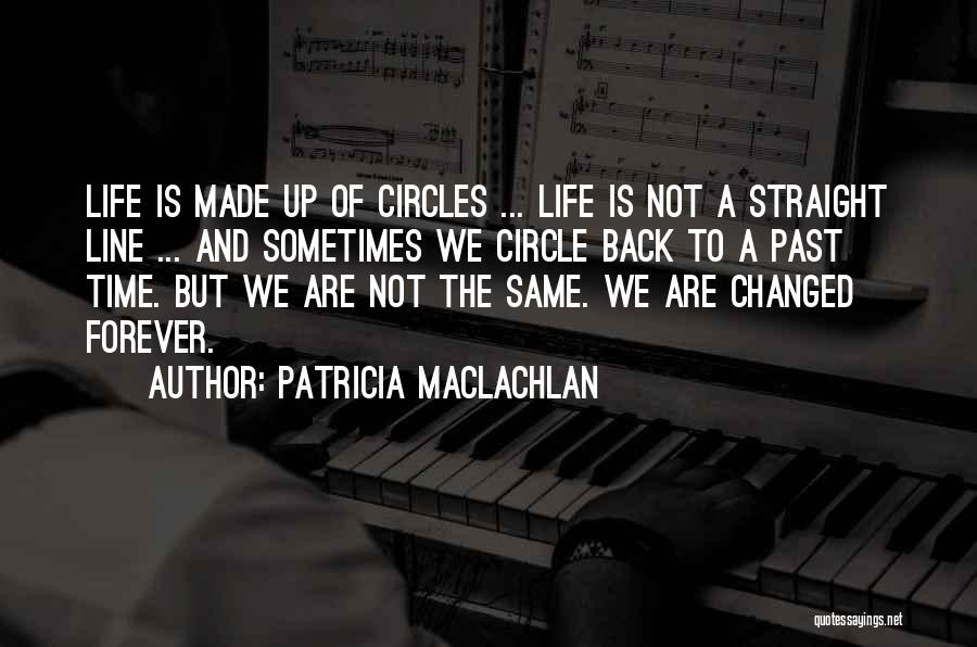 Patricia MacLachlan Quotes: Life Is Made Up Of Circles ... Life Is Not A Straight Line ... And Sometimes We Circle Back To