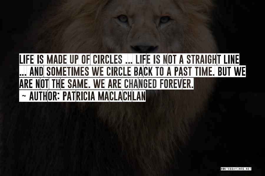 Patricia MacLachlan Quotes: Life Is Made Up Of Circles ... Life Is Not A Straight Line ... And Sometimes We Circle Back To