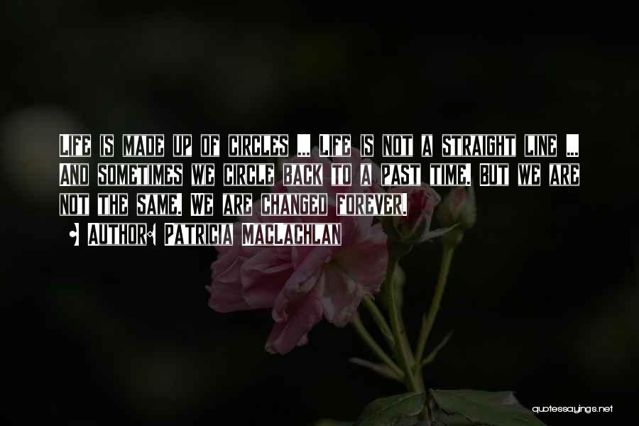 Patricia MacLachlan Quotes: Life Is Made Up Of Circles ... Life Is Not A Straight Line ... And Sometimes We Circle Back To