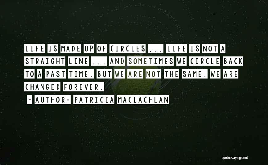 Patricia MacLachlan Quotes: Life Is Made Up Of Circles ... Life Is Not A Straight Line ... And Sometimes We Circle Back To