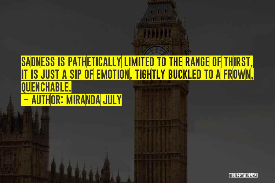 Miranda July Quotes: Sadness Is Pathetically Limited To The Range Of Thirst, It Is Just A Sip Of Emotion, Tightly Buckled To A