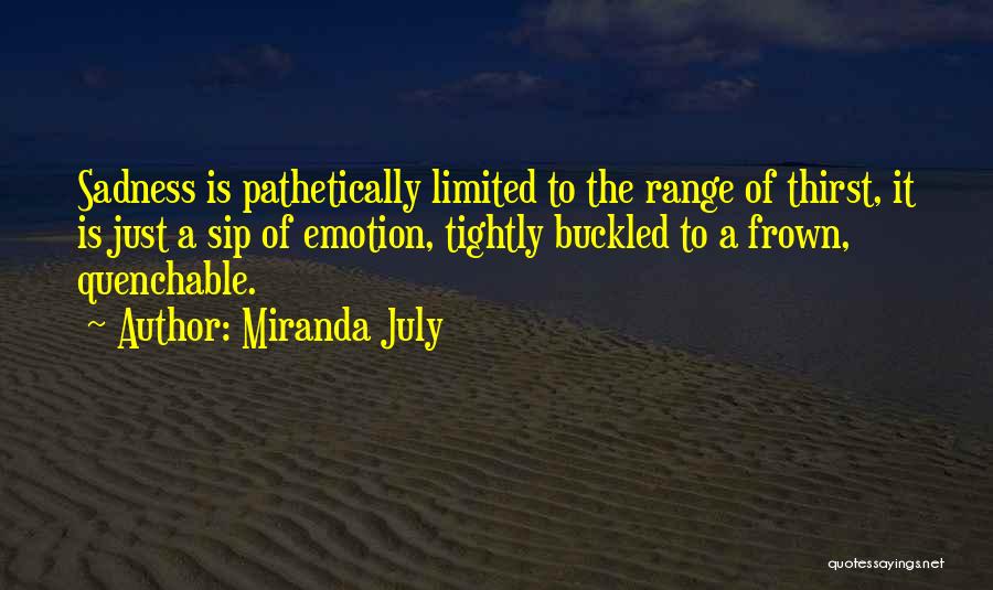 Miranda July Quotes: Sadness Is Pathetically Limited To The Range Of Thirst, It Is Just A Sip Of Emotion, Tightly Buckled To A