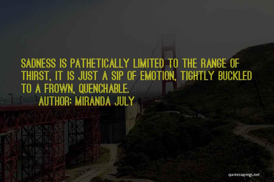 Miranda July Quotes: Sadness Is Pathetically Limited To The Range Of Thirst, It Is Just A Sip Of Emotion, Tightly Buckled To A