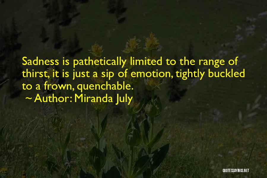 Miranda July Quotes: Sadness Is Pathetically Limited To The Range Of Thirst, It Is Just A Sip Of Emotion, Tightly Buckled To A