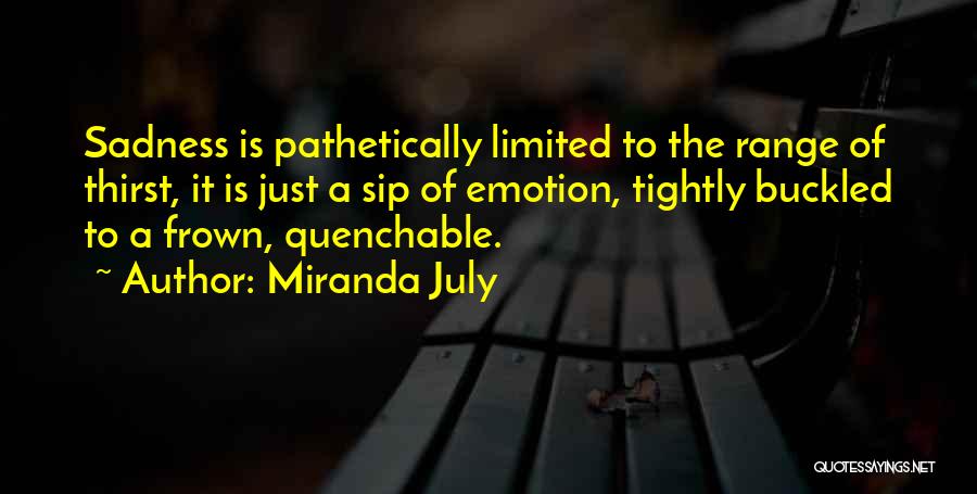 Miranda July Quotes: Sadness Is Pathetically Limited To The Range Of Thirst, It Is Just A Sip Of Emotion, Tightly Buckled To A